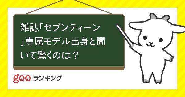 投票 雑誌 セブンティーン 専属モデル出身と聞いて驚くのは Gooランキング